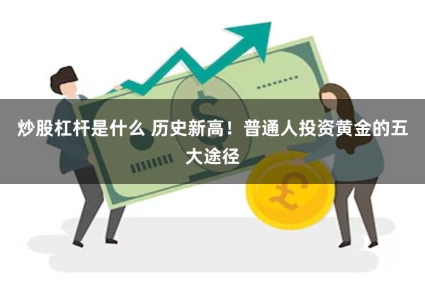 炒股杠杆是什么 历史新高！普通人投资黄金的五大途径