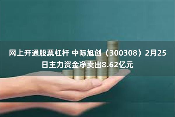 网上开通股票杠杆 中际旭创（300308）2月25日主力资金净卖出8.62亿元
