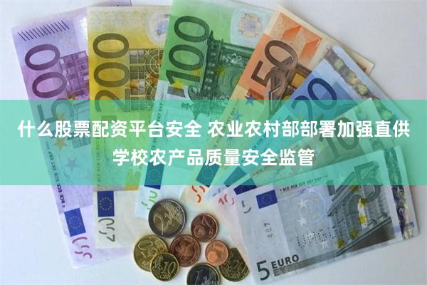 什么股票配资平台安全 农业农村部部署加强直供学校农产品质量安全监管
