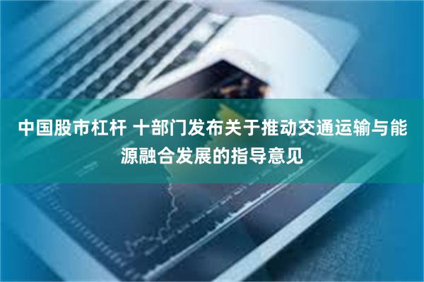 中国股市杠杆 十部门发布关于推动交通运输与能源融合发展的指导意见