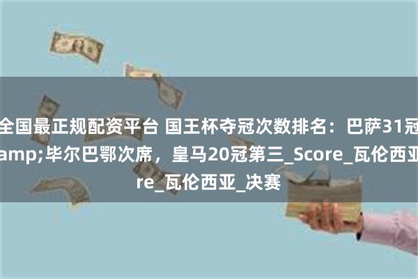 全国最正规配资平台 国王杯夺冠次数排名：巴萨31冠居首&毕尔巴鄂次席，皇马20冠第三_Score_瓦伦西亚_决赛