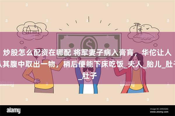 炒股怎么配资在哪配 将军妻子病入膏肓，华佗让人从其腹中取出一物，稍后便能下床吃饭_夫人_胎儿_肚子