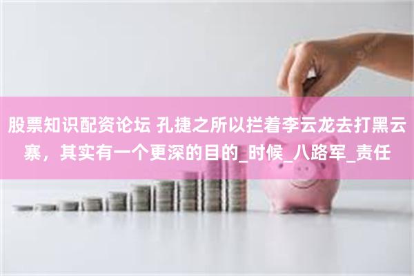 股票知识配资论坛 孔捷之所以拦着李云龙去打黑云寨，其实有一个更深的目的_时候_八路军_责任