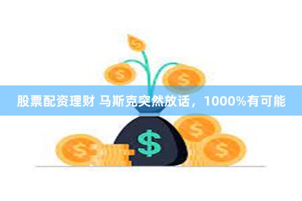 股票配资理财 马斯克突然放话，1000%有可能