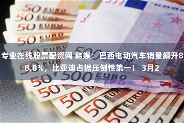 专业在线股票配资网 韩媒：巴西电动汽车销量飙升88.8%，比亚迪占据压倒性第一！ 3月2