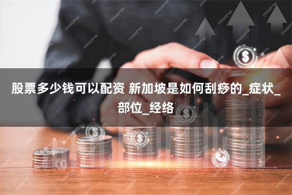 股票多少钱可以配资 新加坡是如何刮痧的_症状_部位_经络