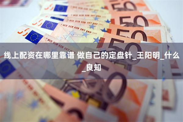 线上配资在哪里靠谱 做自己的定盘针_王阳明_什么_良知