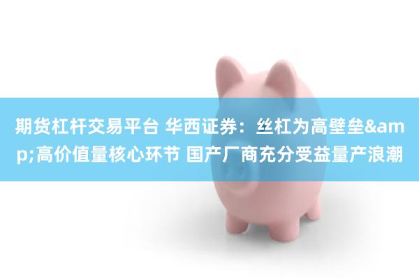 期货杠杆交易平台 华西证券：丝杠为高壁垒&高价值量核心环节 国产厂商充分受益量产浪潮