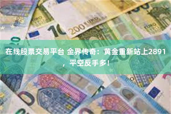 在线股票交易平台 金界传奇：黄金重新站上2891，平空反手多！