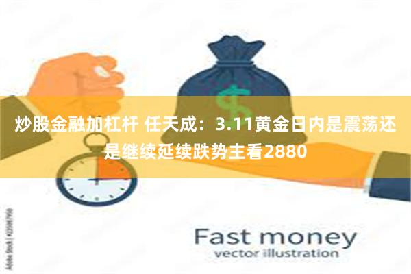 炒股金融加杠杆 任天成：3.11黄金日内是震荡还是继续延续跌势主看2880