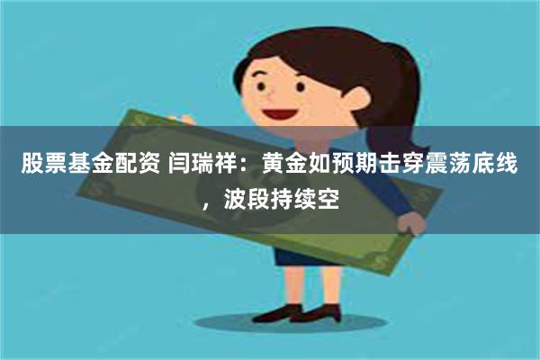 股票基金配资 闫瑞祥：黄金如预期击穿震荡底线，波段持续空