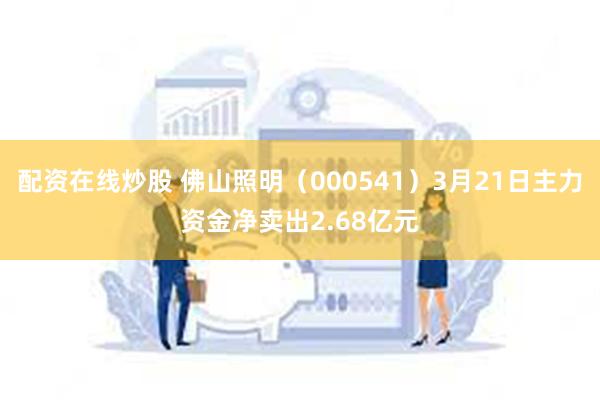 配资在线炒股 佛山照明（000541）3月21日主力资金净卖出2.68亿元