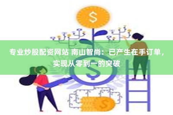 专业炒股配资网站 南山智尚：已产生在手订单，实现从零到一的突破
