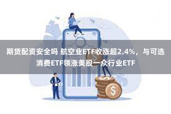 期货配资安全吗 航空业ETF收涨超2.4%，与可选消费ETF领涨美股一众行业ETF