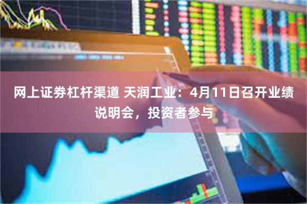 网上证劵杠杆渠道 天润工业：4月11日召开业绩说明会，投资者参与