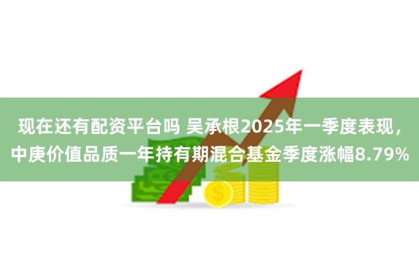 现在还有配资平台吗 吴承根2025年一季度表现，中庚价值品质一年持有期混合基金季度涨幅8.79%