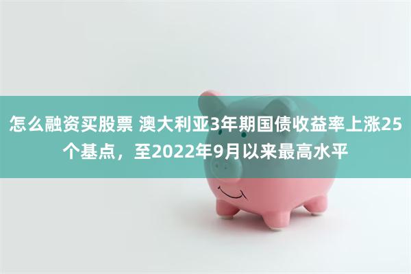 怎么融资买股票 澳大利亚3年期国债收益率上涨25个基点，至2022年9月以来最高水平