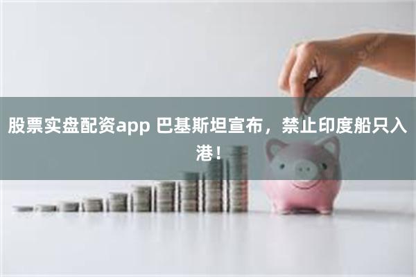 股票实盘配资app 巴基斯坦宣布，禁止印度船只入港！
