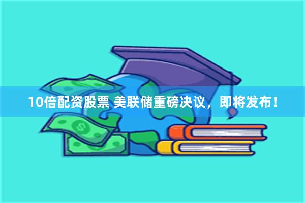 10倍配资股票 美联储重磅决议，即将发布！