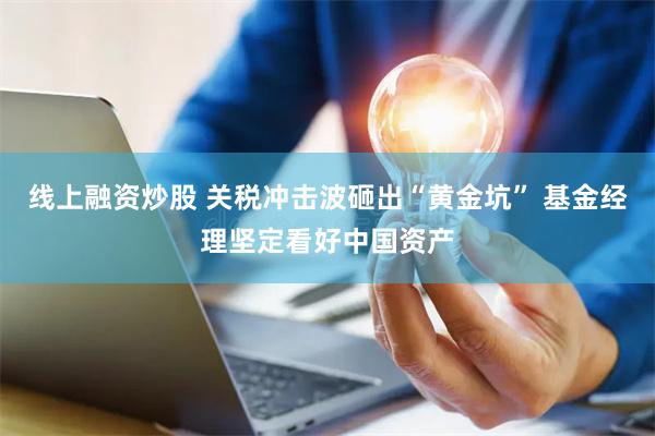 线上融资炒股 关税冲击波砸出“黄金坑” 基金经理坚定看好中国资产