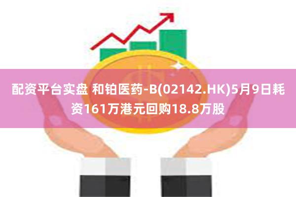 配资平台实盘 和铂医药-B(02142.HK)5月9日耗资161万港元回购18.8万股