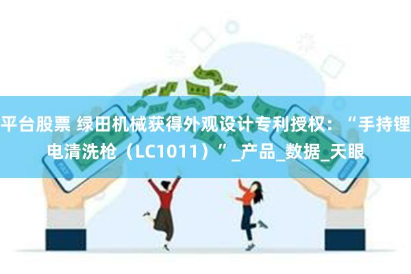 平台股票 绿田机械获得外观设计专利授权：“手持锂电清洗枪（LC1011）”_产品_数据_天眼