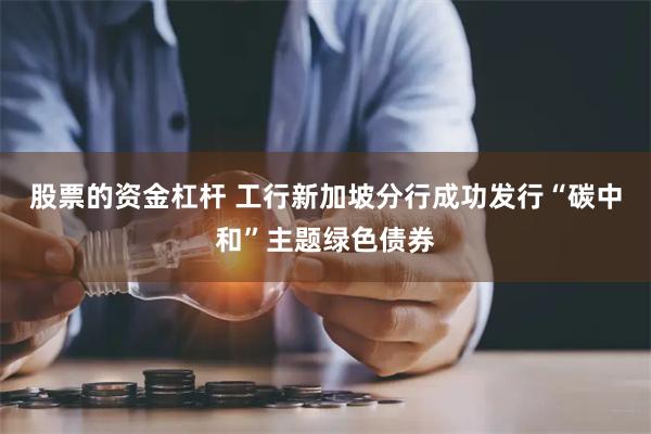 股票的资金杠杆 工行新加坡分行成功发行“碳中和”主题绿色债券