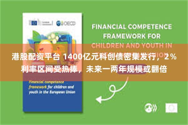 港股配资平台 1400亿元科创债密集发行，2％利率区间受热捧，未来一两年规模或翻倍