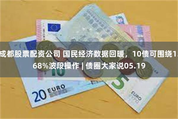 成都股票配资公司 国民经济数据回暖，10债可围绕1.68%波段操作 | 债圈大家说05.19
