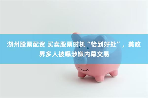 湖州股票配资 买卖股票时机“恰到好处”，美政界多人被曝涉嫌内幕交易