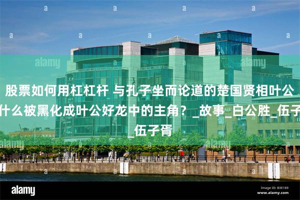 股票如何用杠杠杆 与孔子坐而论道的楚国贤相叶公为什么被黑化成叶公好龙中的主角？_故事_白公胜_伍子胥