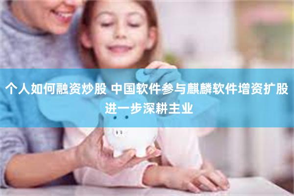 个人如何融资炒股 中国软件参与麒麟软件增资扩股 进一步深耕主业