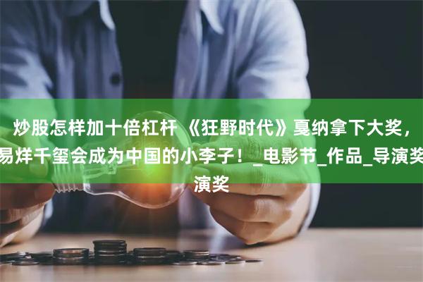 炒股怎样加十倍杠杆 《狂野时代》戛纳拿下大奖，易烊千玺会成为中国的小李子！_电影节_作品_导演奖