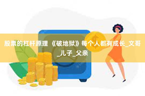 股票的杠杆原理 《破地狱》每个人都有成长_文哥_儿子_父亲