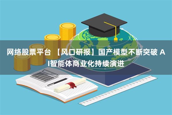 网络股票平台 【风口研报】国产模型不断突破 AI智能体商业化持续演进