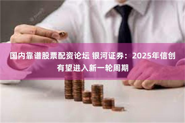 国内靠谱股票配资论坛 银河证券：2025年信创有望进入新一轮周期