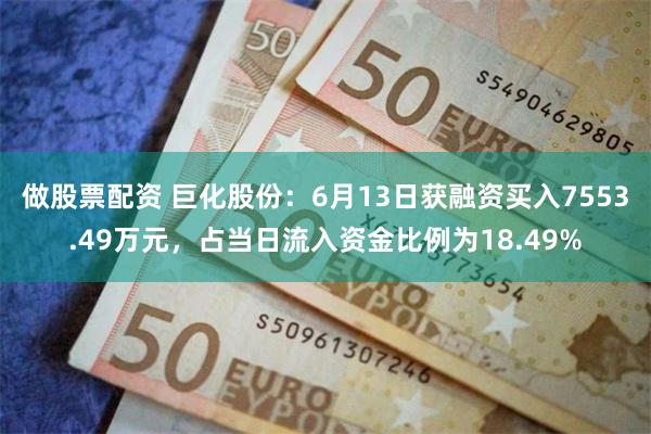 做股票配资 巨化股份：6月13日获融资买入7553.49万元，占当日流入资金比例为18.49%