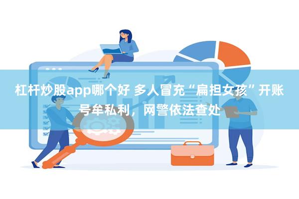杠杆炒股app哪个好 多人冒充“扁担女孩”开账号牟私利，网警依法查处