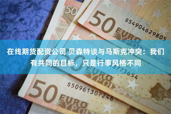 在线期货配资公司 贝森特谈与马斯克冲突：我们有共同的目标，只是行事风格不同