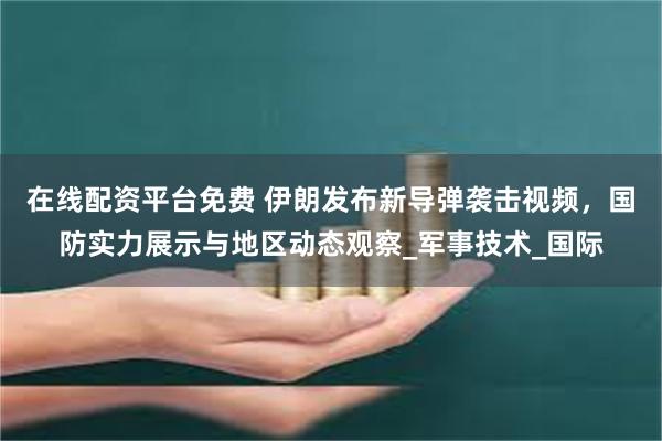 在线配资平台免费 伊朗发布新导弹袭击视频，国防实力展示与地区动态观察_军事技术_国际