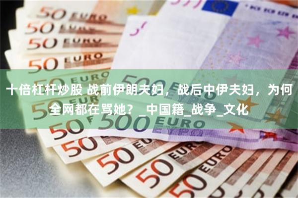 十倍杠杆炒股 战前伊朗夫妇，战后中伊夫妇，为何全网都在骂她？_中国籍_战争_文化