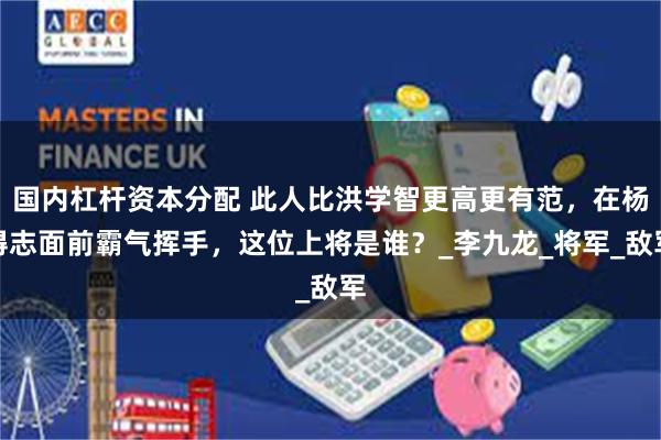 国内杠杆资本分配 此人比洪学智更高更有范，在杨得志面前霸气挥手，这位上将是谁？_李九龙_将军_敌军