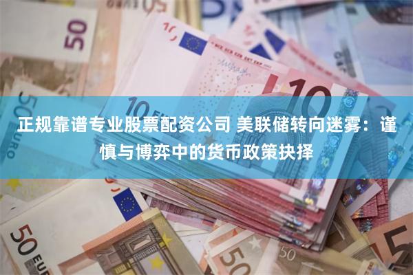 正规靠谱专业股票配资公司 美联储转向迷雾：谨慎与博弈中的货币政策抉择