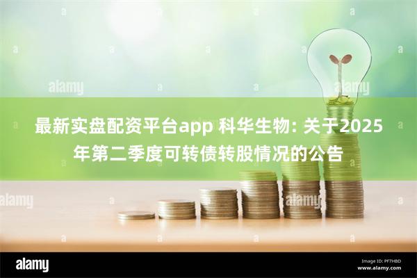 最新实盘配资平台app 科华生物: 关于2025年第二季度可转债转股情况的公告